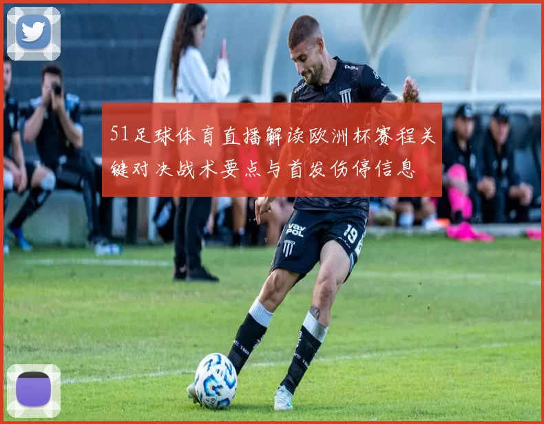 51足球体育直播解读欧洲杯赛程关键对决战术要点与首发伤停信息