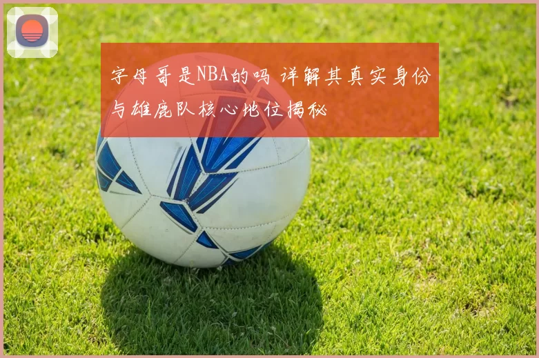 字母哥是NBA的吗 详解其真实身份与雄鹿队核心地位揭秘