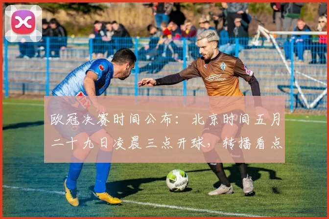 欧冠决赛时间公布：北京时间五月二十九日凌晨三点开球，转播看点与影响