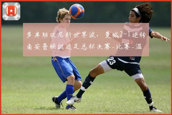 多库助攻尼科世界波，曼城2-1逆转南安普顿挺进足总杯决赛_比赛_温布利