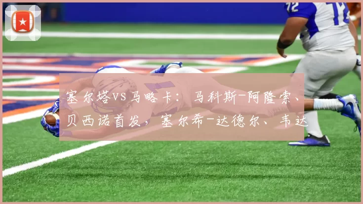 塞尔塔vs马略卡：马科斯-阿隆索、贝西诺首发，塞尔希-达德尔、韦达特-穆里奇出战