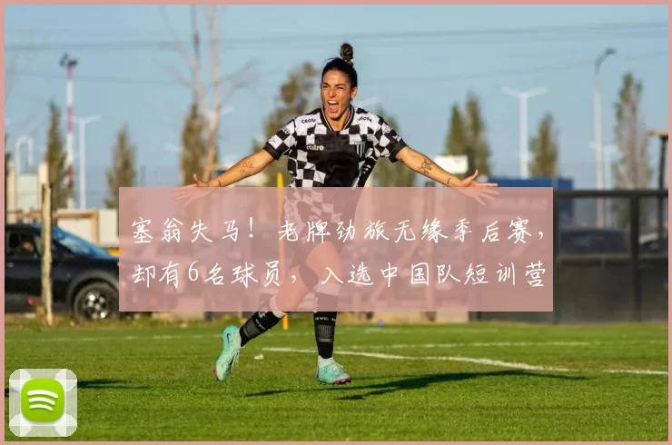塞翁失马！老牌劲旅无缘季后赛，却有6名球员，入选中国队短训营