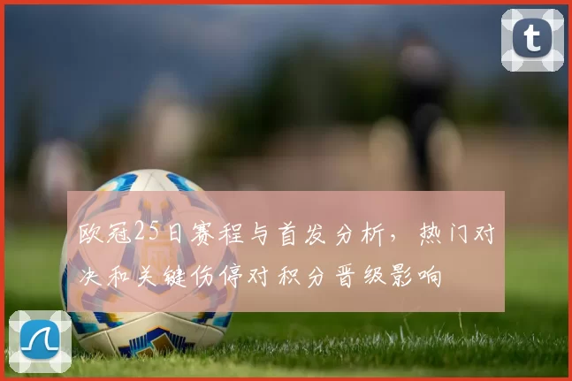欧冠25日赛程与首发分析,热门对决和关键伤停对积分晋级影响