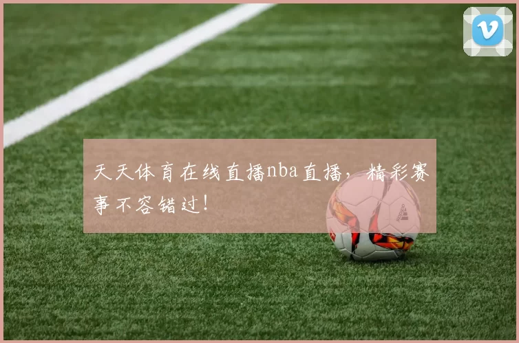 天天体育在线直播nba直播，精彩赛事不容错过！