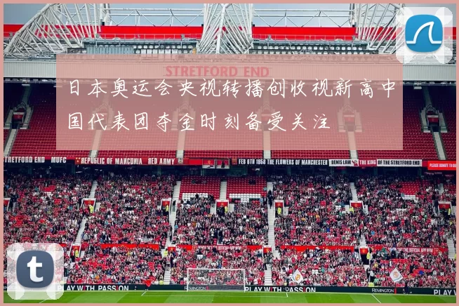 日本奥运会央视转播创收视新高中国代表团夺金时刻备受关注