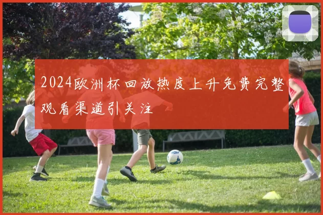 2024欧洲杯回放热度上升免费完整观看渠道引关注