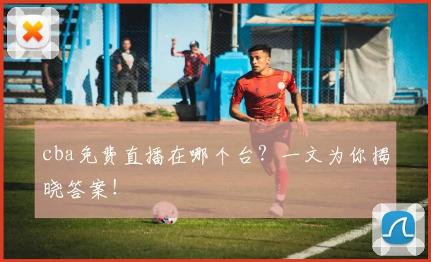 cba免费直播在哪个台?一文为你揭晓答案!