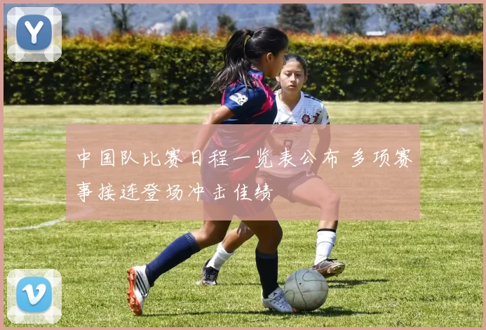 中国队比赛日程一览表公布 多项赛事接连登场冲击佳绩