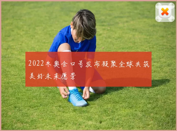 2022冬奥会口号发布凝聚全球共筑美好未来愿景