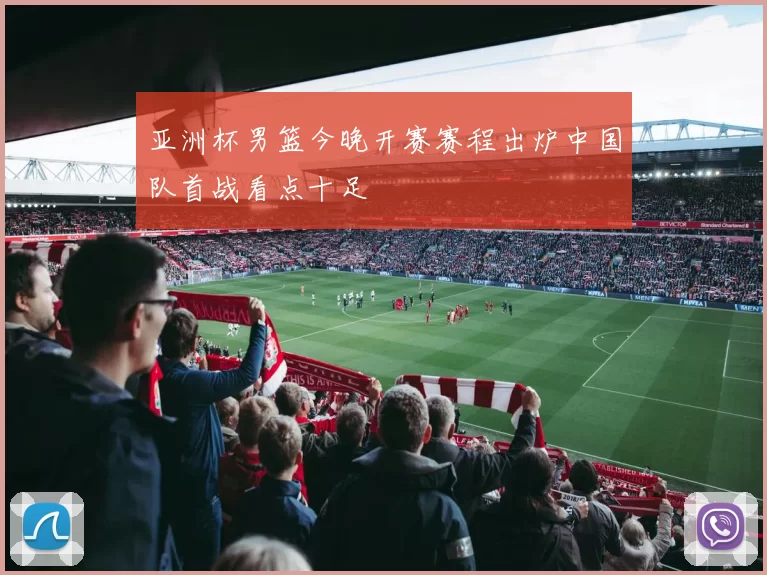 亚洲杯男篮今晚开赛赛程出炉中国队首战看点十足
