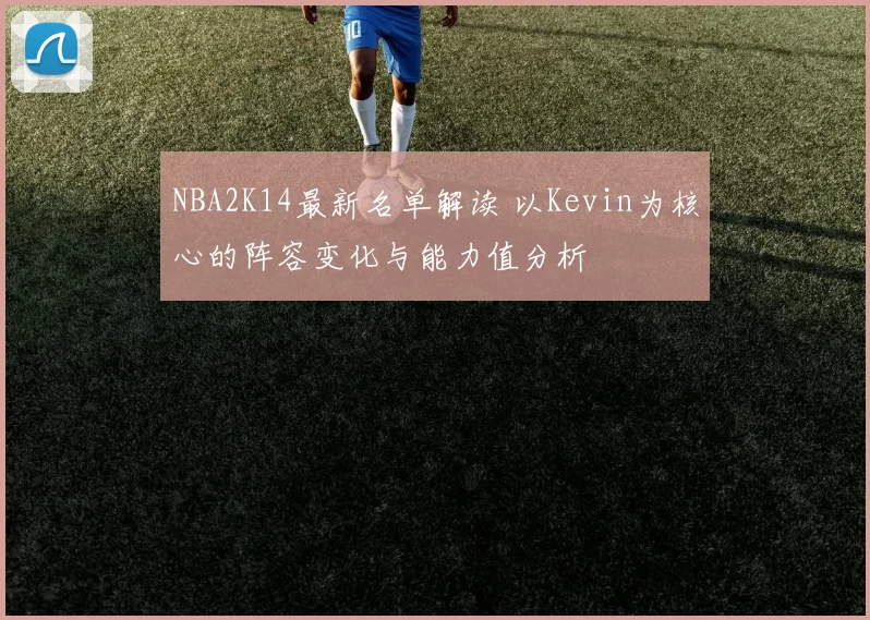 NBA2K14最新名单解读 以Kevin为核心的阵容变化与能力值分析